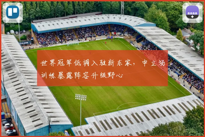 世界冠军低调入驻新东家，中立场训练暴露阵容升级野心