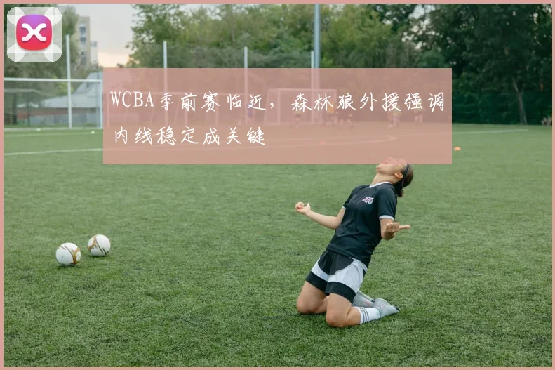 WCBA季前赛临近，森林狼外援强调内线稳定成关键