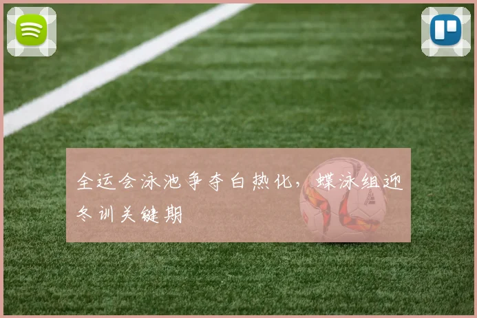 全运会泳池争夺白热化，蝶泳组迎冬训关键期