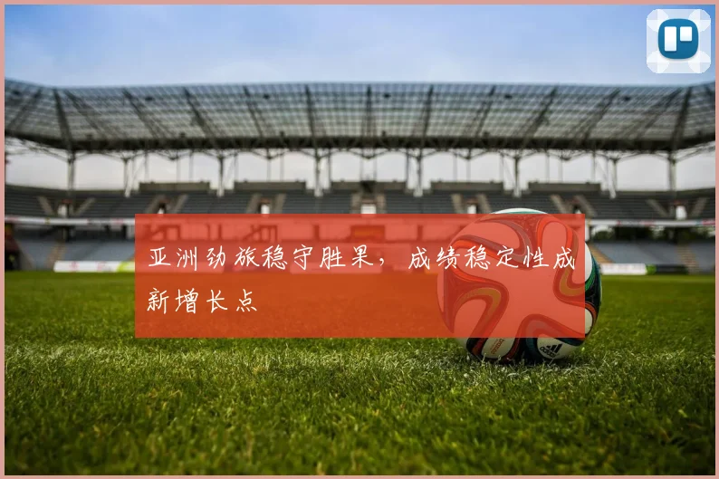 亚洲劲旅稳守胜果，成绩稳定性成新增长点