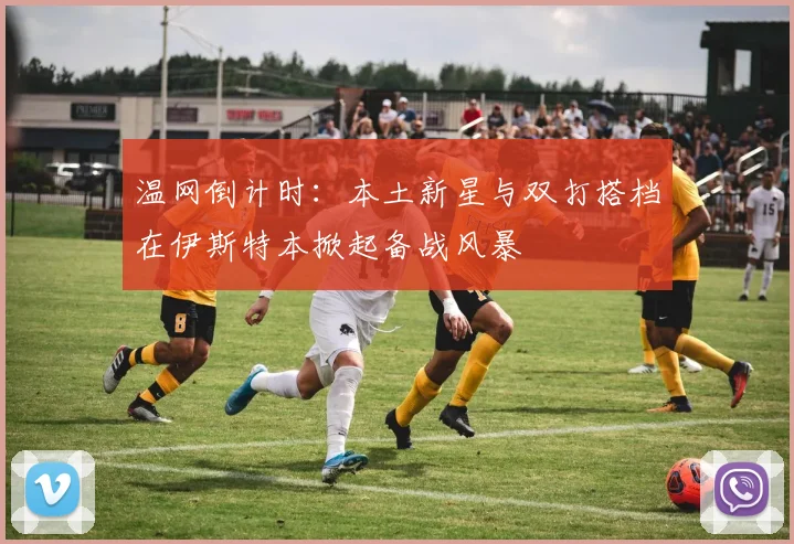 温网倒计时：本土新星与双打搭档在伊斯特本掀起备战风暴