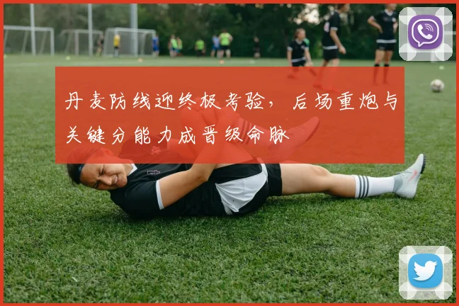 丹麦防线迎终极考验，后场重炮与关键分能力成晋级命脉