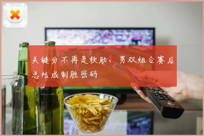 关键分不再是软肋，男双组合赛后总结成制胜密码
