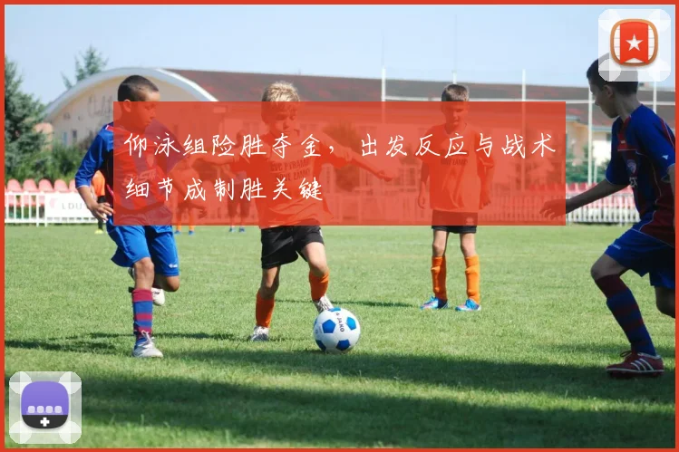 仰泳组险胜夺金，出发反应与战术细节成制胜关键