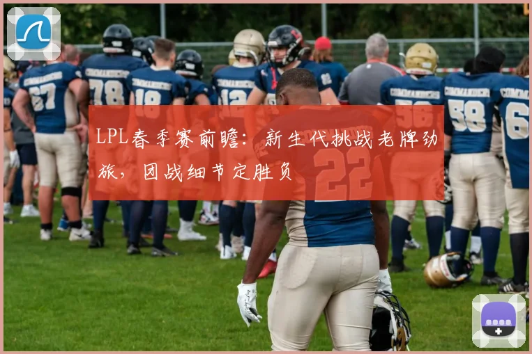 LPL春季赛前瞻：新生代挑战老牌劲旅，团战细节定胜负