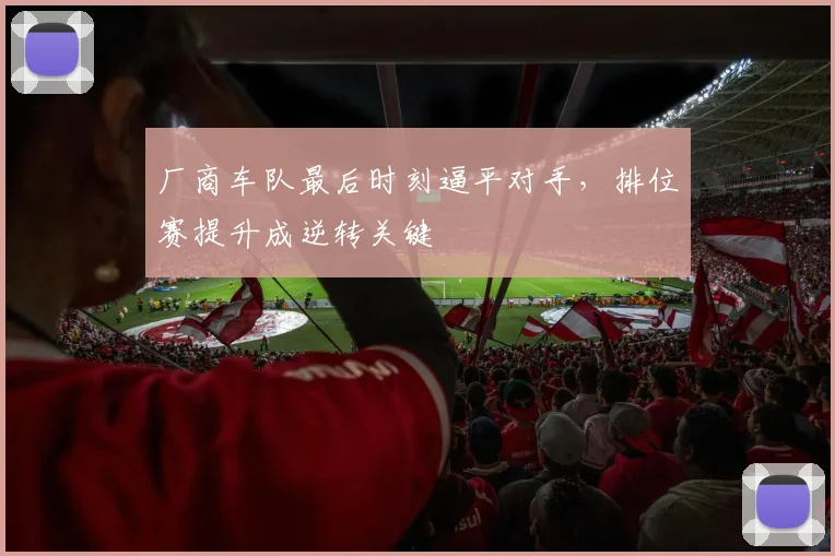 厂商车队最后时刻逼平对手，排位赛提升成逆转关键