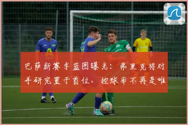 巴萨新赛季蓝图曝光：弗里克将对手研究置于首位，控球率不再是唯一标尺