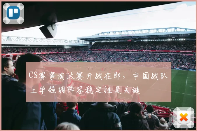 CS赛事淘汰赛开战在即，中国战队上单强调阵容稳定性是关键