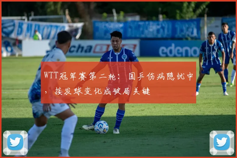 WTT冠军赛第二轮：国乒伤病隐忧中，接发球变化成破局关键