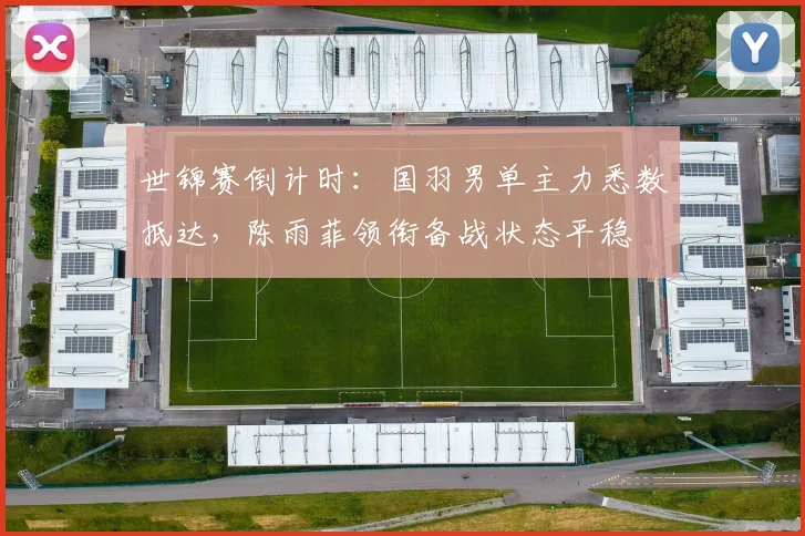 世锦赛倒计时：国羽男单主力悉数抵达，陈雨菲领衔备战状态平稳
