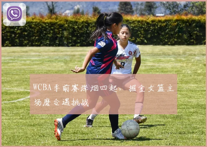 WCBA季前赛烽烟四起，掘金女篮主场磨合遇挑战