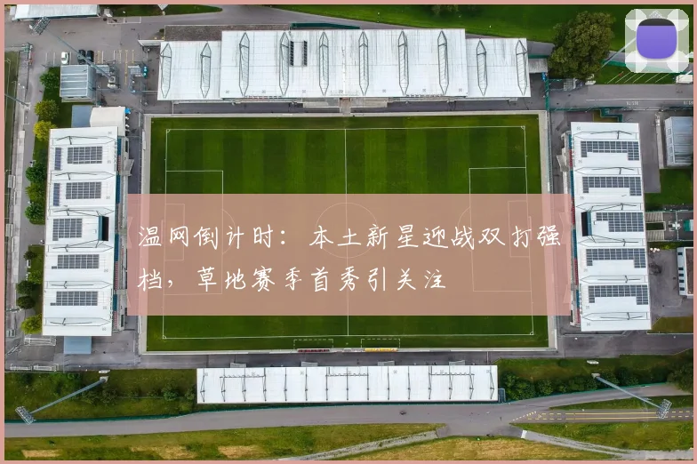 温网倒计时：本土新星迎战双打强档，草地赛季首秀引关注