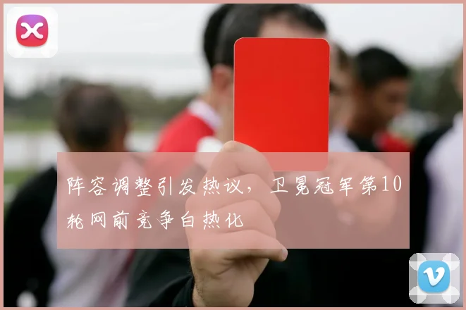 阵容调整引发热议，卫冕冠军第10轮网前竞争白热化