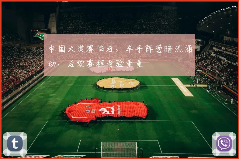 中国大奖赛临近，车手阵营暗流涌动，后续赛程考验重重