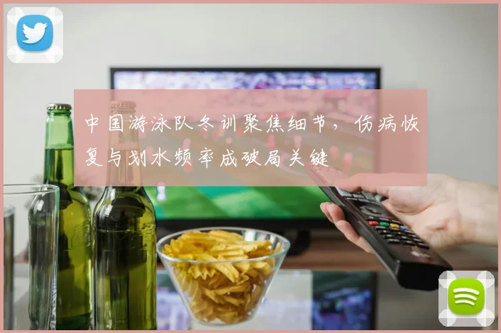 中国游泳队冬训聚焦细节，伤病恢复与划水频率成破局关键