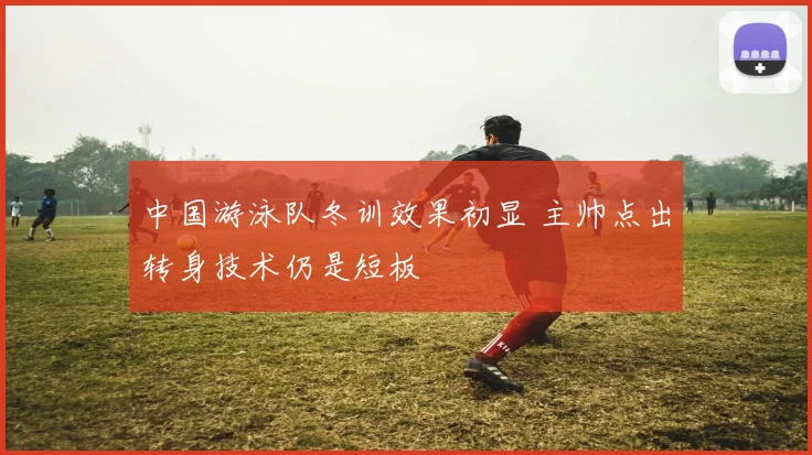 中国游泳队冬训效果初显 主帅点出转身技术仍是短板
