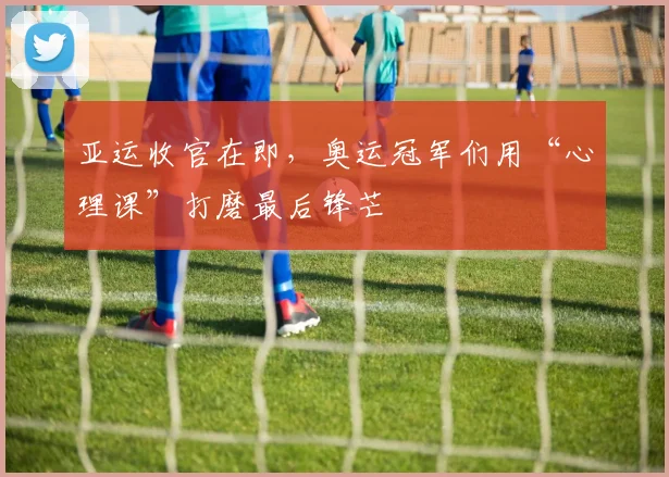 亚运收官在即，奥运冠军们用“心理课”打磨最后锋芒