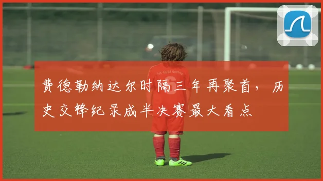 费德勒纳达尔时隔三年再聚首，历史交锋纪录成半决赛最大看点