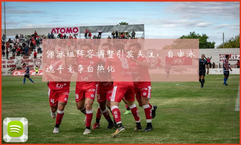 仰泳组阵容调整引发关注，自由泳选手竞争白热化
