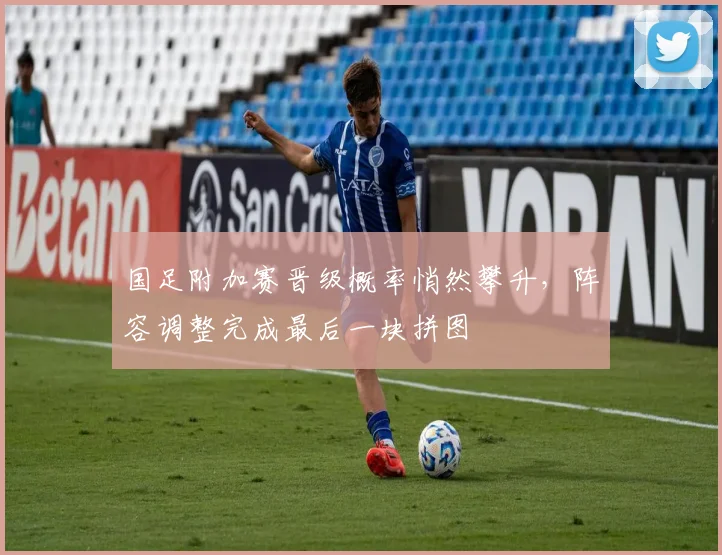 国足附加赛晋级概率悄然攀升，阵容调整完成最后一块拼图