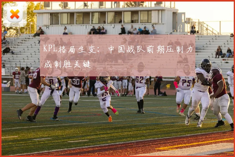 KPL格局生变：中国战队前期压制力成制胜关键