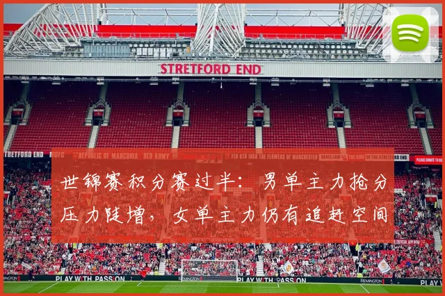 世锦赛积分赛过半：男单主力抢分压力陡增，女单主力仍有追赶空间