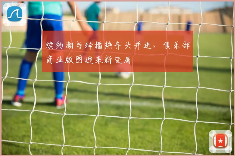 续约潮与转播热齐头并进，俱乐部商业版图迎来新变局