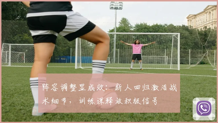 阵容调整显成效：新人回归激活战术细节，训练课释放积极信号