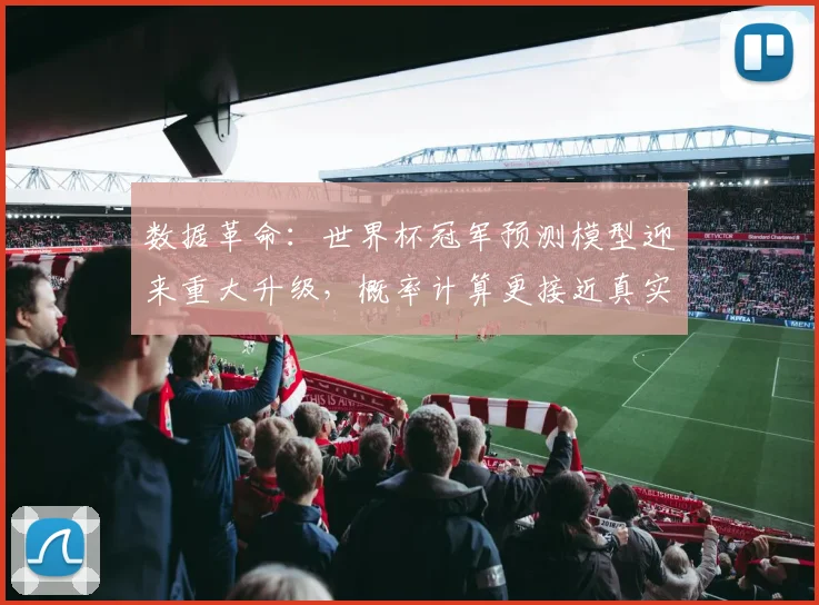 数据革命：世界杯冠军预测模型迎来重大升级，概率计算更接近真实赛场