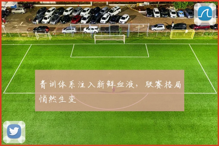 青训体系注入新鲜血液，联赛格局悄然生变