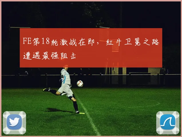 FE第18轮激战在即，红牛卫冕之路遭遇最强阻击