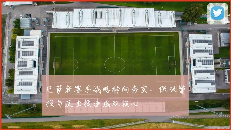 巴萨新赛季战略转向务实，保级警报与反击提速成双核心