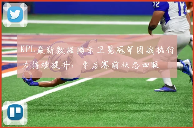 KPL最新数据揭示卫冕冠军团战执行力持续提升，季后赛前状态回暖