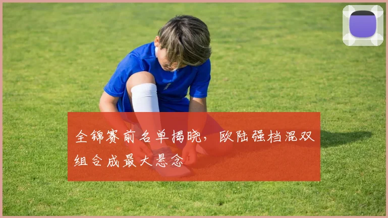 全锦赛前名单揭晓，欧陆强档混双组合成最大悬念