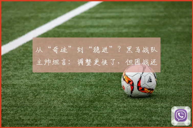 从“奇迹”到“稳进”？黑马战队主帅坦言：调整更快了，但团战还差一口气