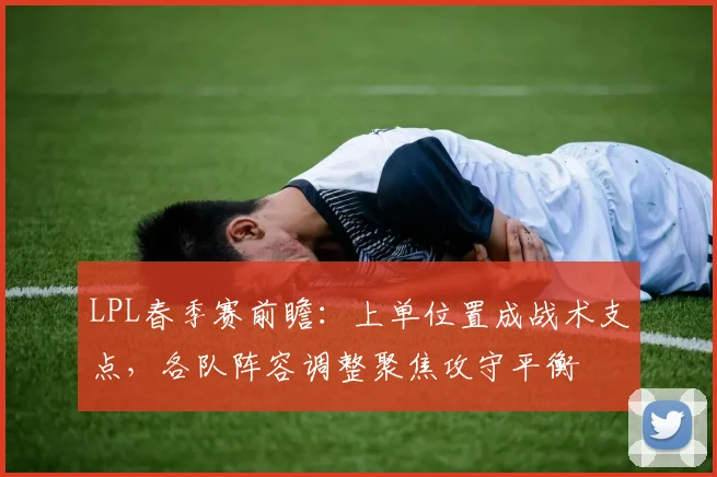 LPL春季赛前瞻：上单位置成战术支点，各队阵容调整聚焦攻守平衡