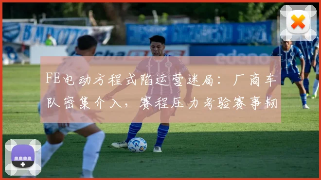 FE电动方程式陷运营迷局：厂商车队密集介入，赛程压力考验赛事韧性
