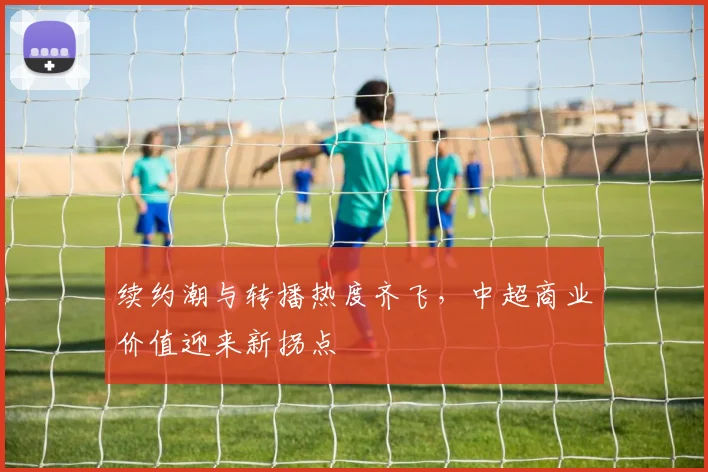 续约潮与转播热度齐飞，中超商业价值迎来新拐点