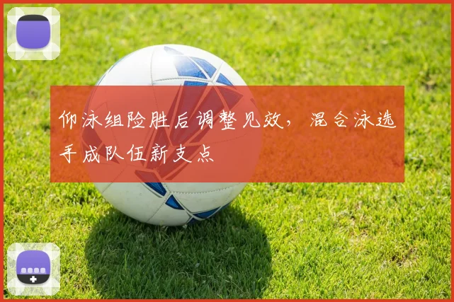 仰泳组险胜后调整见效，混合泳选手成队伍新支点